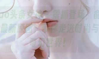 TouTiao头条女神 – 震撼登场,俞公主内衣写真最新原图,带你走进时尚与绚丽的奇幻世界!