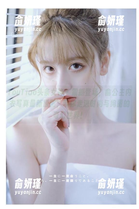TouTiao头条女神 - 震撼登场，俞公主内衣写真最新原图，带你走进时尚与绚丽的奇幻世界！