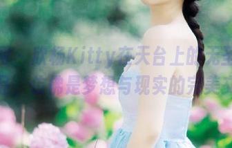 尤果网 – 欣杨Kitty在天台上的无圣光写真作品,仿佛是梦想与现实的完美交织!
